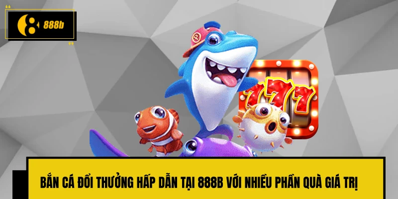 Bắn cá đổi thưởng hấp dẫn tại 888B với nhiều phần quà giá trị