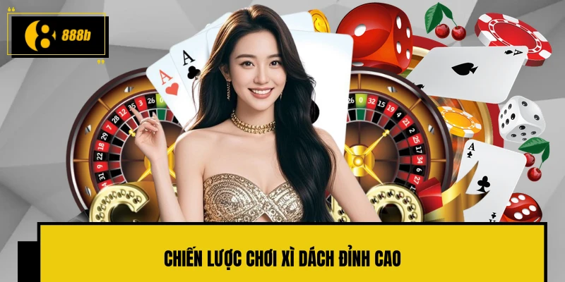 Chiến lược chơi Xì Dách đỉnh cao