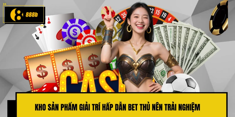Kho sản phẩm giải trí hấp dẫn bet thủ nên trải nghiệm