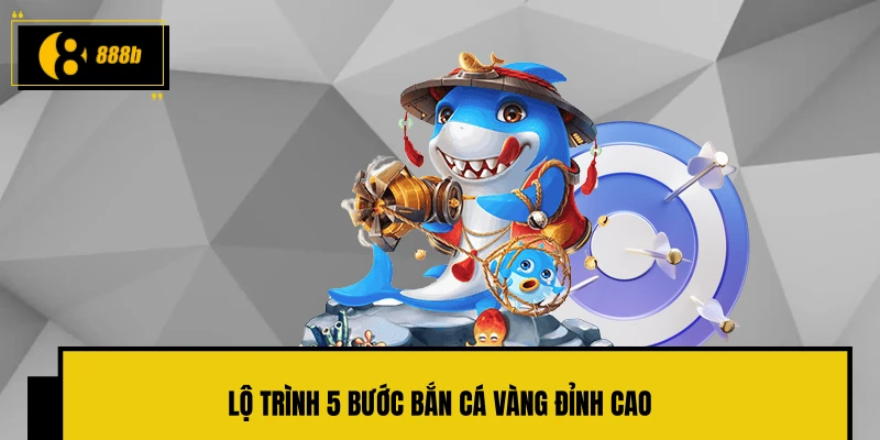 Lộ trình 5 bước bắn cá vàng đỉnh cao